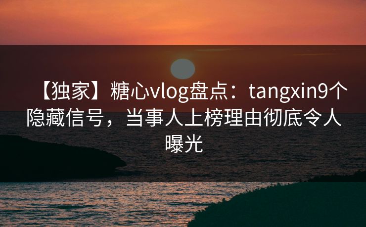 【独家】糖心vlog盘点：tangxin9个隐藏信号，当事人上榜理由彻底令人曝光