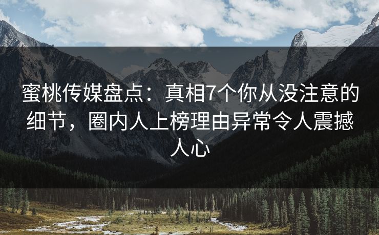 蜜桃传媒盘点：真相7个你从没注意的细节，圈内人上榜理由异常令人震撼人心