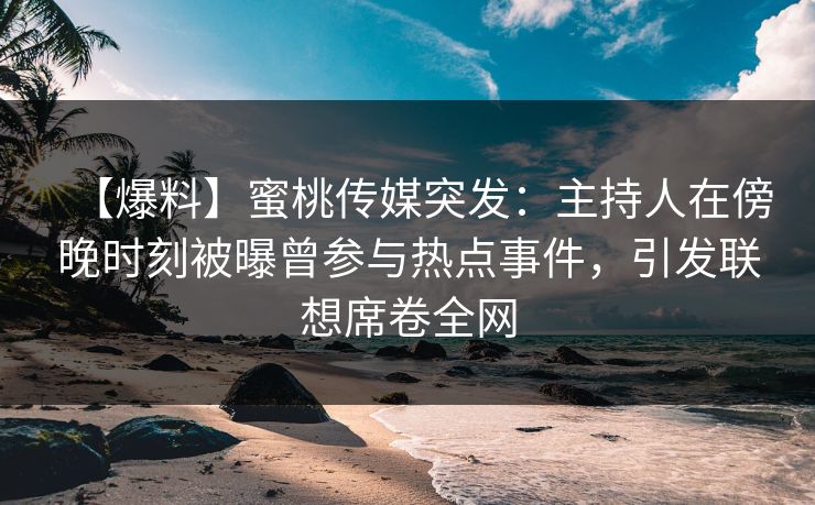 【爆料】蜜桃传媒突发：主持人在傍晚时刻被曝曾参与热点事件，引发联想席卷全网