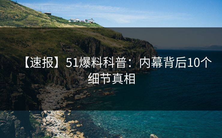 【速报】51爆料科普：内幕背后10个细节真相