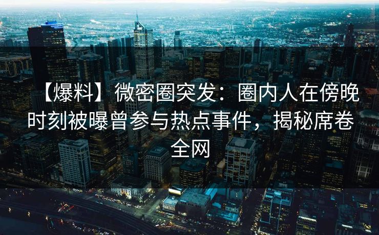【爆料】微密圈突发：圈内人在傍晚时刻被曝曾参与热点事件，揭秘席卷全网