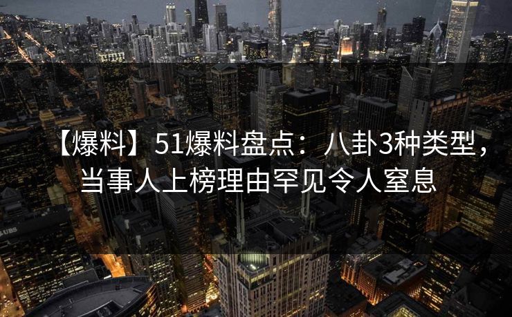 【爆料】51爆料盘点：八卦3种类型，当事人上榜理由罕见令人窒息
