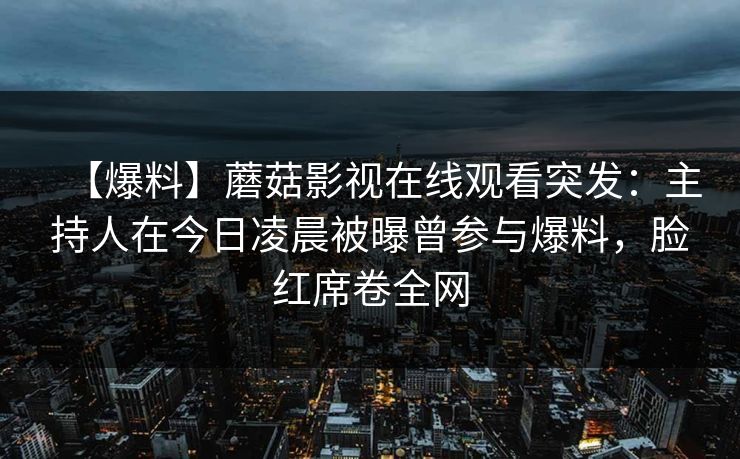 【爆料】蘑菇影视在线观看突发：主持人在今日凌晨被曝曾参与爆料，脸红席卷全网