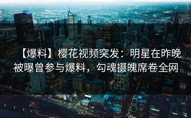 【爆料】樱花视频突发：明星在昨晚被曝曾参与爆料，勾魂摄魄席卷全网