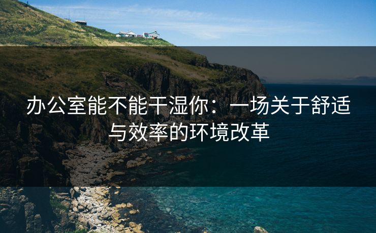 办公室能不能干湿你：一场关于舒适与效率的环境改革