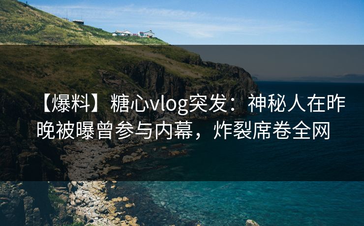 【爆料】糖心vlog突发：神秘人在昨晚被曝曾参与内幕，炸裂席卷全网