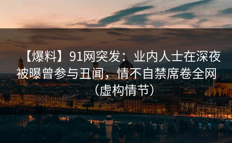 【爆料】91网突发：业内人士在深夜被曝曾参与丑闻，情不自禁席卷全网（虚构情节）