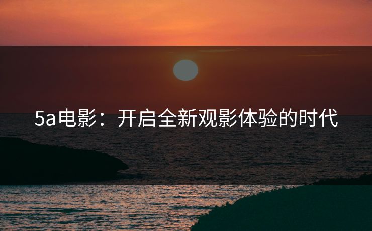 5a电影：开启全新观影体验的时代