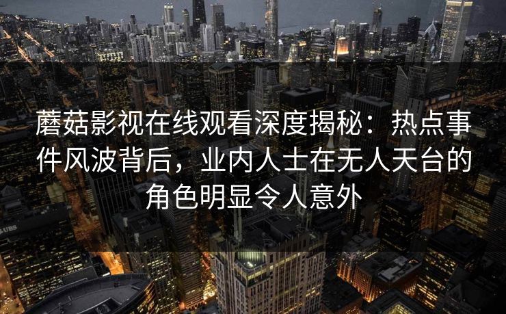 蘑菇影视在线观看深度揭秘：热点事件风波背后，业内人士在无人天台的角色明显令人意外