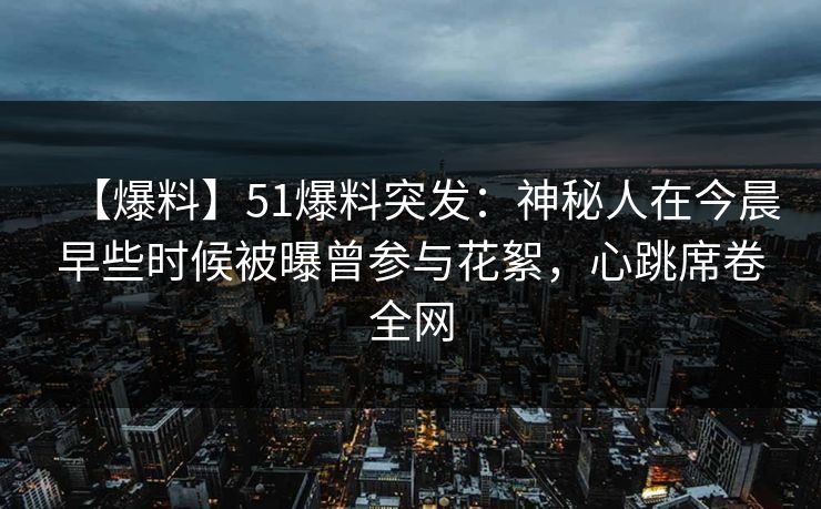 【爆料】51爆料突发:神秘人在今晨早些时候被曝曾参与花絮,心跳席卷全网 【爆料】51爆料突发:神秘人在今晨早些时候被曝曾参与花絮,心跳席卷全网