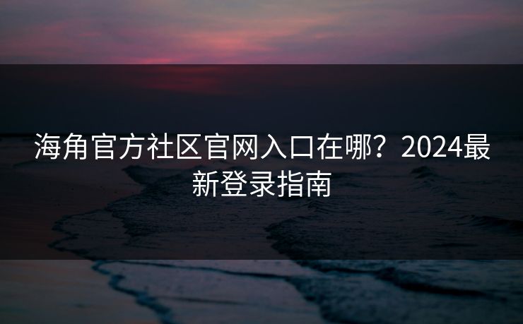 海角官方社区官网入口在哪？2024最新登录指南