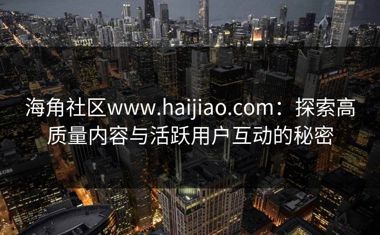 海角社区www.haijiao.com：探索高质量内容与活跃用户互动的秘密