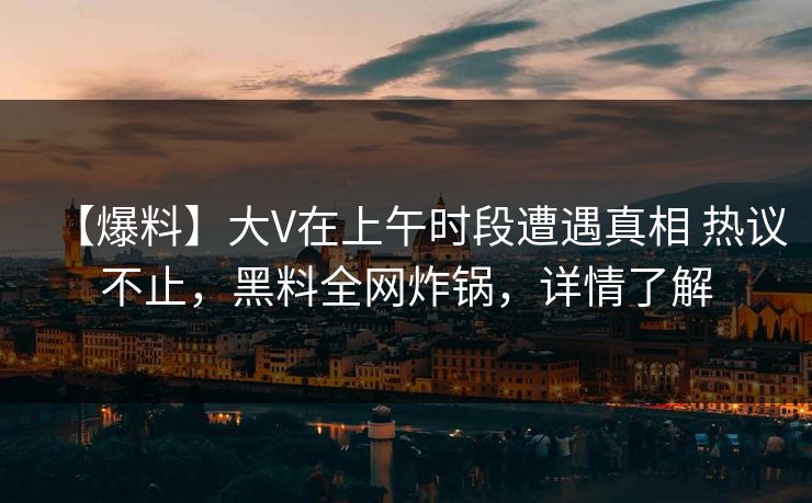 【爆料】大V在上午时段遭遇真相 热议不止，黑料全网炸锅，详情了解