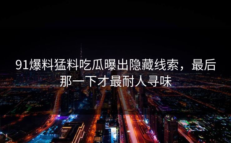 91爆料猛料吃瓜曝出隐藏线索，最后那一下才最耐人寻味
