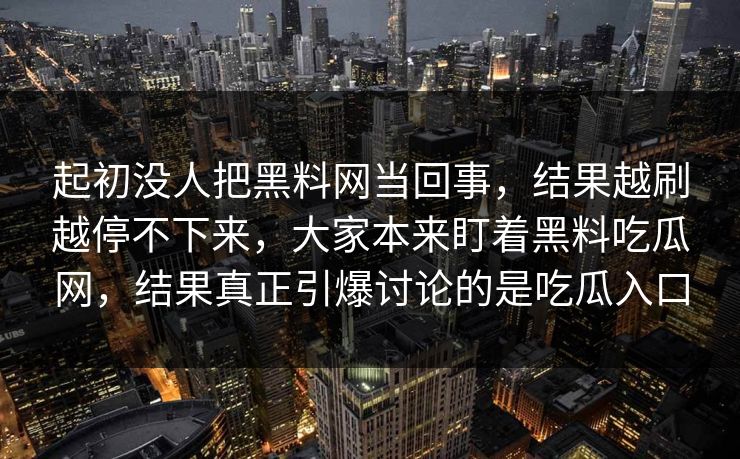 起初没人把黑料网当回事，结果越刷越停不下来，大家本来盯着黑料吃瓜网，结果真正引爆讨论的是吃瓜入口