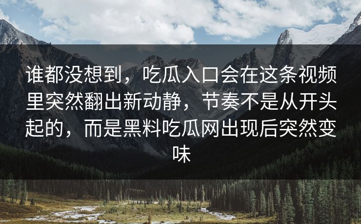 谁都没想到，吃瓜入口会在这条视频里突然翻出新动静，节奏不是从开头起的，而是黑料吃瓜网出现后突然变味
