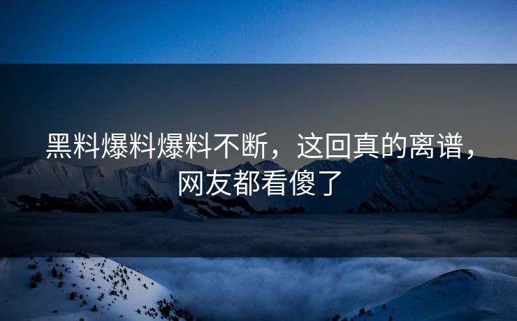 黑料爆料爆料不断，这回真的离谱，网友都看傻了