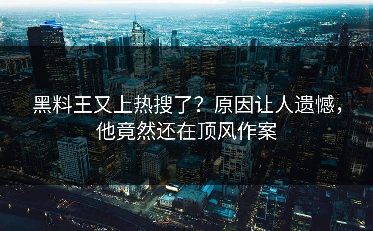 黑料王又上热搜了？原因让人遗憾，他竟然还在顶风作案