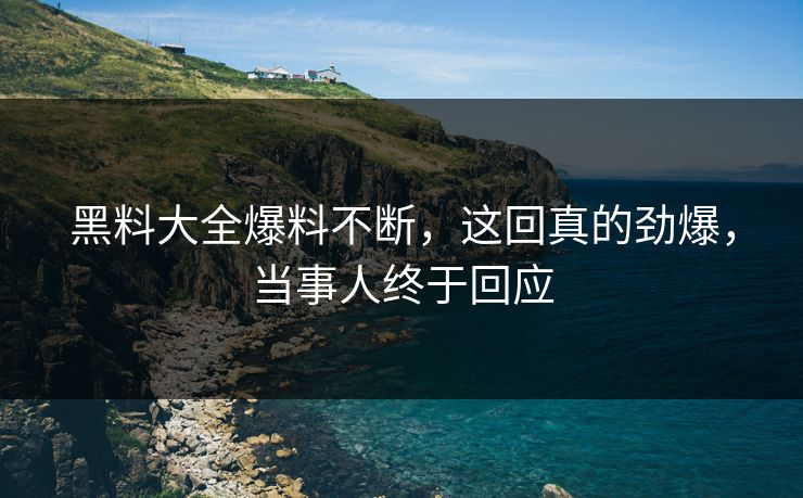 黑料大全爆料不断，这回真的劲爆，当事人终于回应