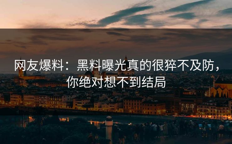 网友爆料：黑料曝光真的很猝不及防，你绝对想不到结局