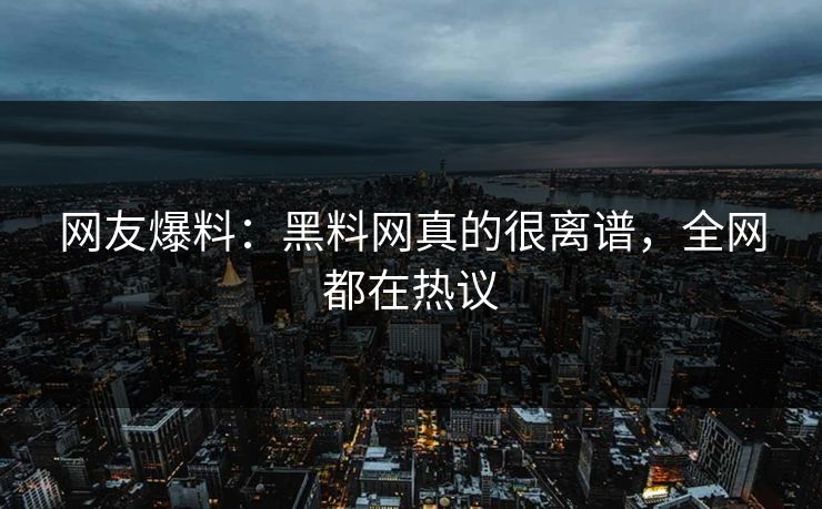 网友爆料：黑料网真的很离谱，全网都在热议
