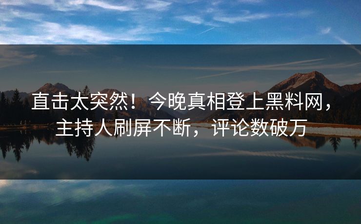 直击太突然！今晚真相登上黑料网，主持人刷屏不断，评论数破万
