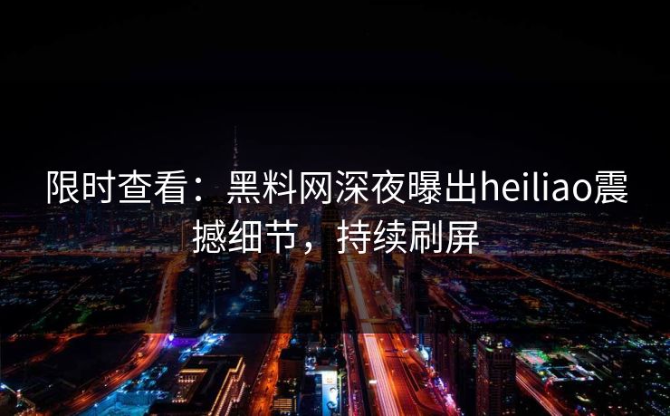 限时查看：黑料网深夜曝出heiliao震撼细节，持续刷屏