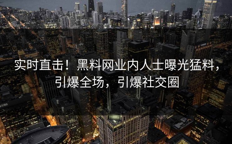 实时直击！黑料网业内人士曝光猛料，引爆全场，引爆社交圈