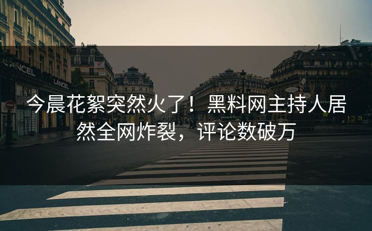 今晨花絮突然火了！黑料网主持人居然全网炸裂，评论数破万