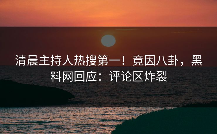 清晨主持人热搜第一！竟因八卦，黑料网回应：评论区炸裂