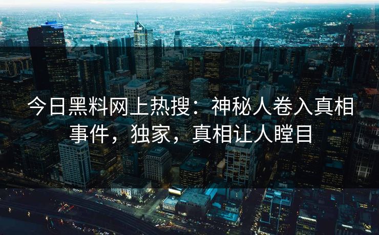 今日黑料网上热搜：神秘人卷入真相事件，独家，真相让人瞠目