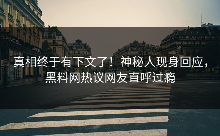 真相终于有下文了！神秘人现身回应，黑料网热议网友直呼过瘾