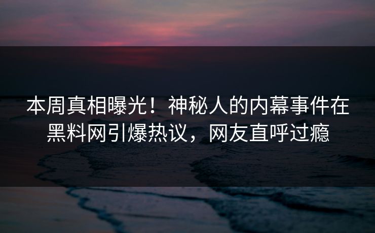 本周真相曝光！神秘人的内幕事件在黑料网引爆热议，网友直呼过瘾