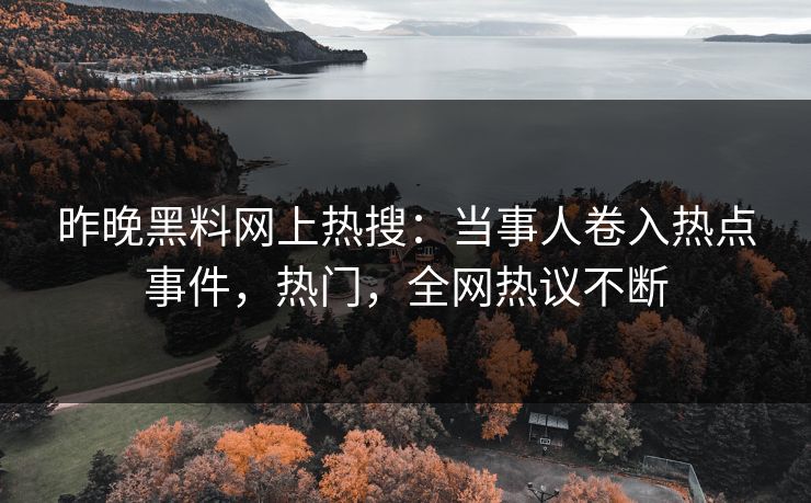 昨晚黑料网上热搜：当事人卷入热点事件，热门，全网热议不断