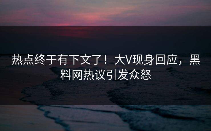 热点终于有下文了！大V现身回应，黑料网热议引发众怒