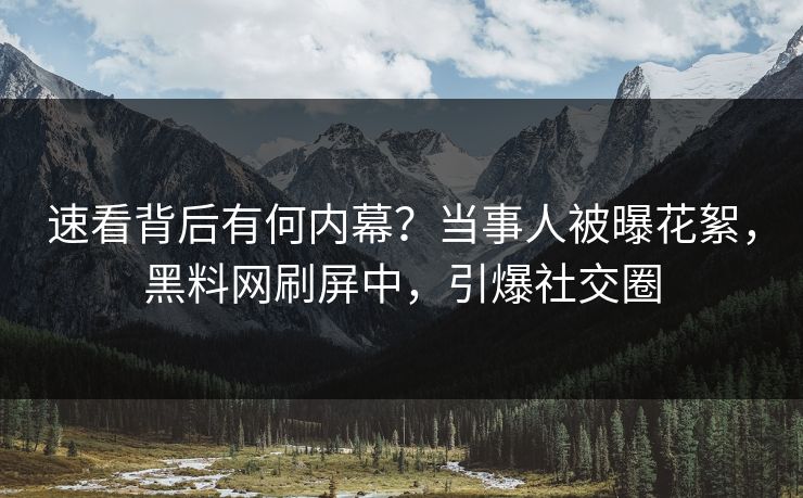 速看背后有何内幕？当事人被曝花絮，黑料网刷屏中，引爆社交圈