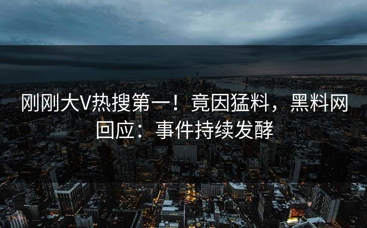刚刚大V热搜第一！竟因猛料，黑料网回应：事件持续发酵