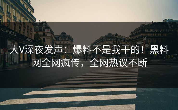 大V深夜发声：爆料不是我干的！黑料网全网疯传，全网热议不断
