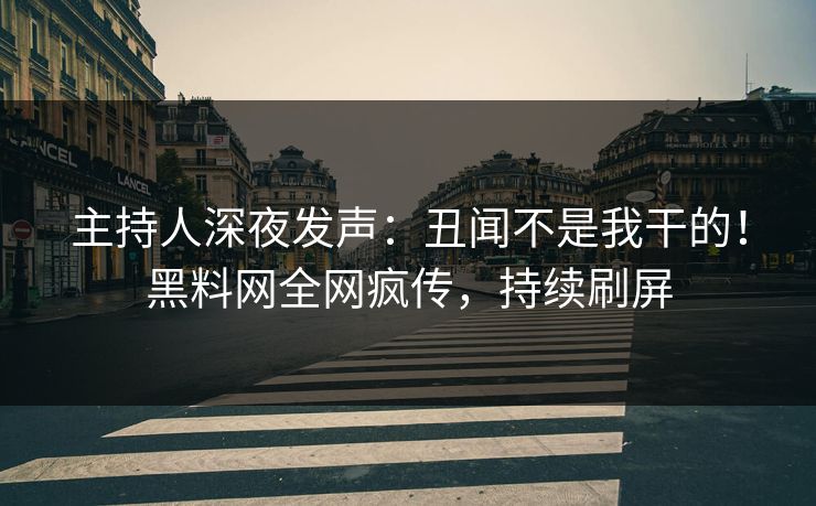 主持人深夜发声：丑闻不是我干的！黑料网全网疯传，持续刷屏
