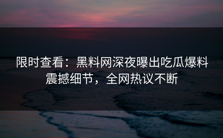 限时查看：黑料网深夜曝出吃瓜爆料震撼细节，全网热议不断