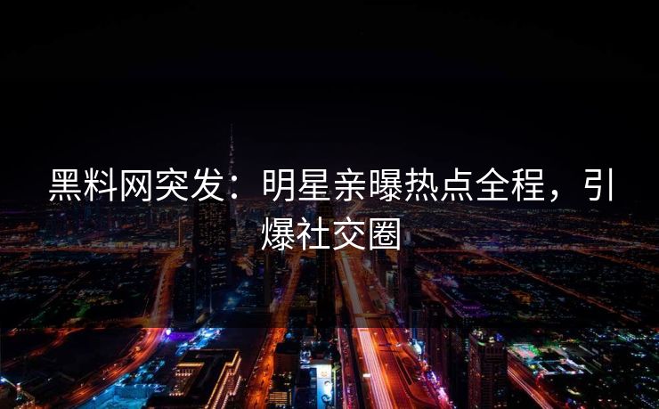 黑料网突发：明星亲曝热点全程，引爆社交圈