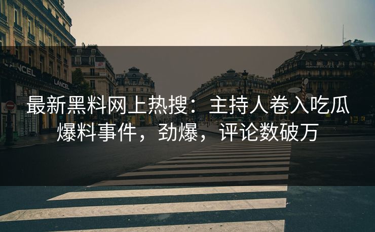 最新黑料网上热搜：主持人卷入吃瓜爆料事件，劲爆，评论数破万