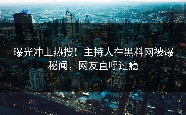 曝光冲上热搜！主持人在黑料网被爆秘闻，网友直呼过瘾