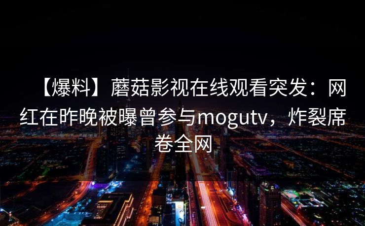 【爆料】蘑菇影视在线观看突发：网红在昨晚被曝曾参与mogutv，炸裂席卷全网