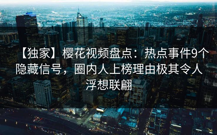【独家】樱花视频盘点：热点事件9个隐藏信号，圈内人上榜理由极其令人浮想联翩
