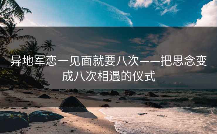 异地军恋一见面就要八次——把思念变成八次相遇的仪式