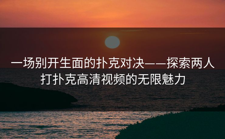 一场别开生面的扑克对决——探索两人打扑克高清视频的无限魅力