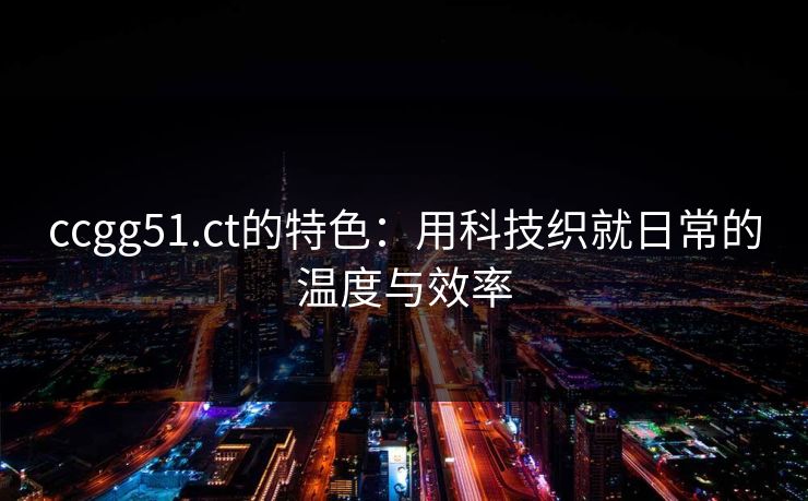 ccgg51.ct的特色：用科技织就日常的温度与效率