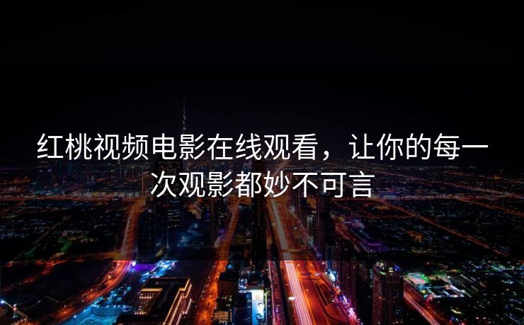 红桃视频电影在线观看，让你的每一次观影都妙不可言