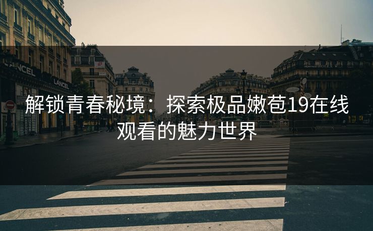 解锁青春秘境：探索极品嫩苞19在线观看的魅力世界